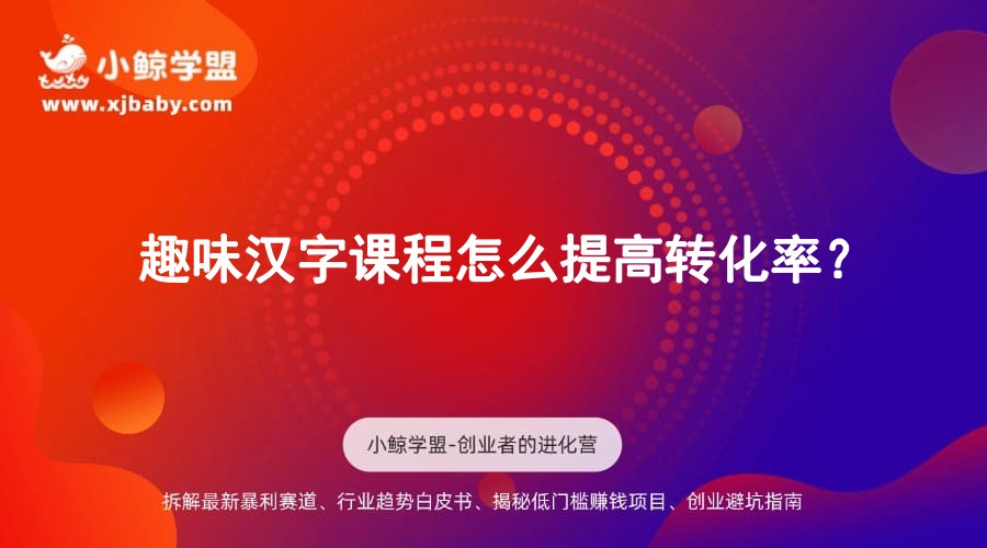 趣味汉字课程怎么提高转化率？